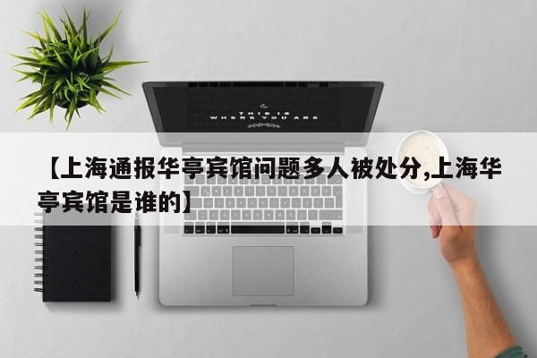 【上海通报华亭宾馆问题多人被处分,上海华亭宾馆是谁的】