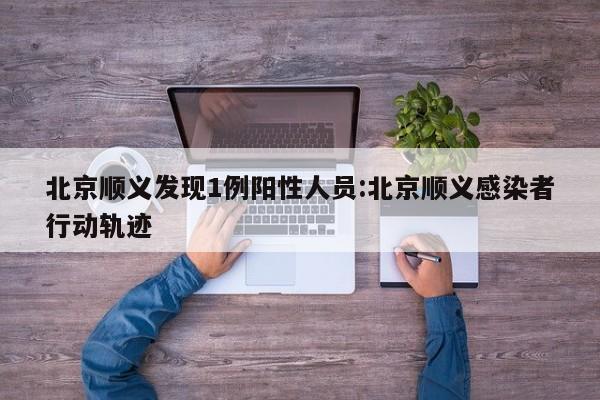 北京顺义发现1例阳性人员:北京顺义感染者行动轨迹