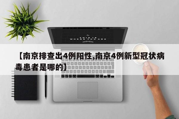 【南京排查出4例阳性,南京4例新型冠状病毒患者是哪的】
