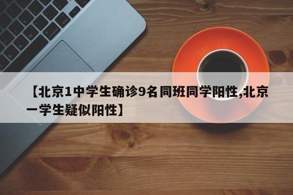 【北京1中学生确诊9名同班同学阳性,北京一学生疑似阳性】
