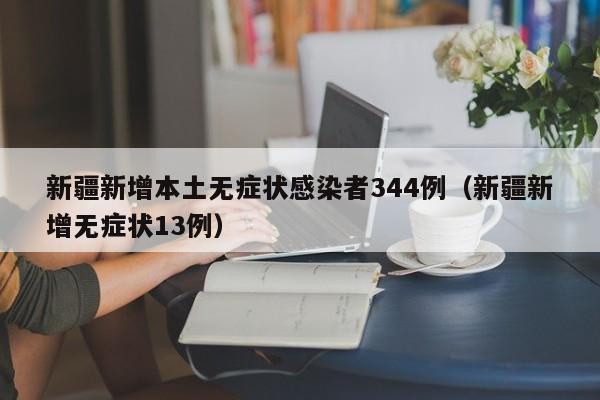新疆新增本土无症状感染者344例(新疆新增无症状13例)