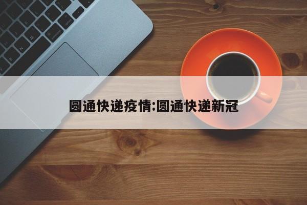 圆通快递疫情:圆通快递新冠