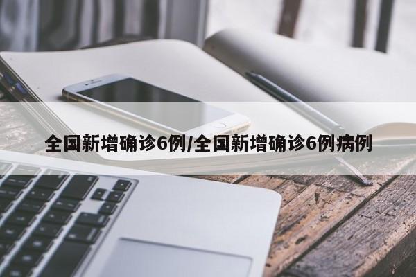 全国新增确诊6例/全国新增确诊6例病例