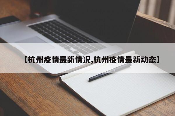 【杭州疫情最新情况,杭州疫情最新动态】