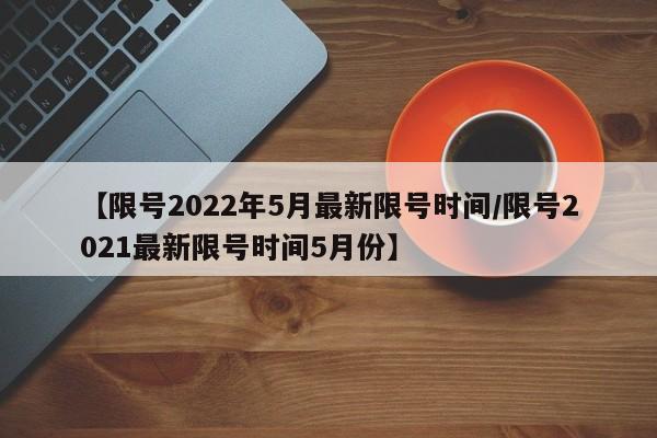 【限号2022年5月最新限号时间/限号2021最新限号时间5月份】