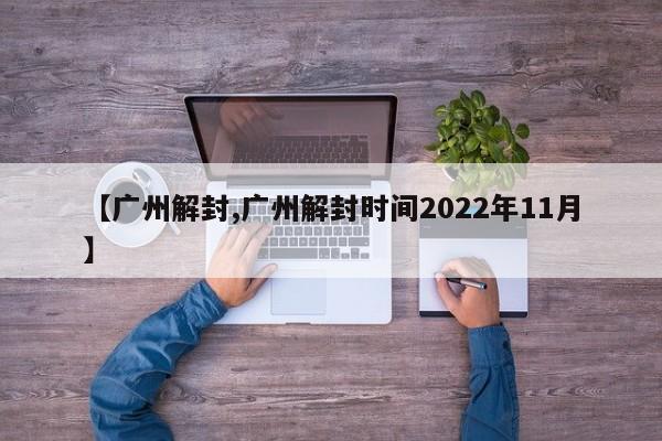 【广州解封,广州解封时间2022年11月】