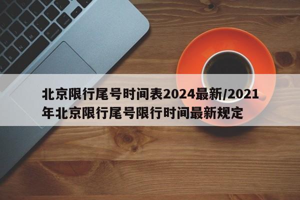 北京限行尾号时间表2024最新/2021年北京限行尾号限行时间最新规定