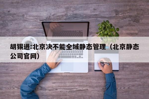 胡锡进:北京决不能全域静态管理(北京静态公司官网)