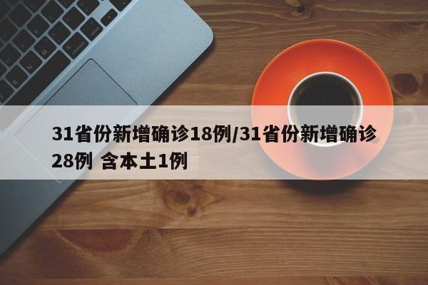 31省份新增确诊18例/31省份新增确诊28例 含本土1例