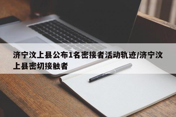 济宁汶上县公布1名密接者活动轨迹/济宁汶上县密切接触者